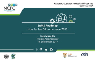 www.ncpc.co.za
NATIONAL CLEANER PRODUCTION CENTRE
SOUTH AFRICA
EnMS Roadmap
How far has SA come since 2011
Inga Magodla
Project Administrator
14 September 2017
 