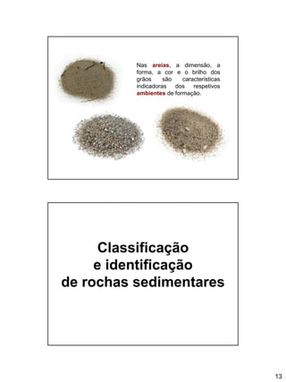 13
Nas areias, a dimensão, a
forma, a cor e o brilho dos
grãos são características
indicadoras dos respetivos
ambientes de formação.
Classificação
e identificação
de rochas sedimentares
 