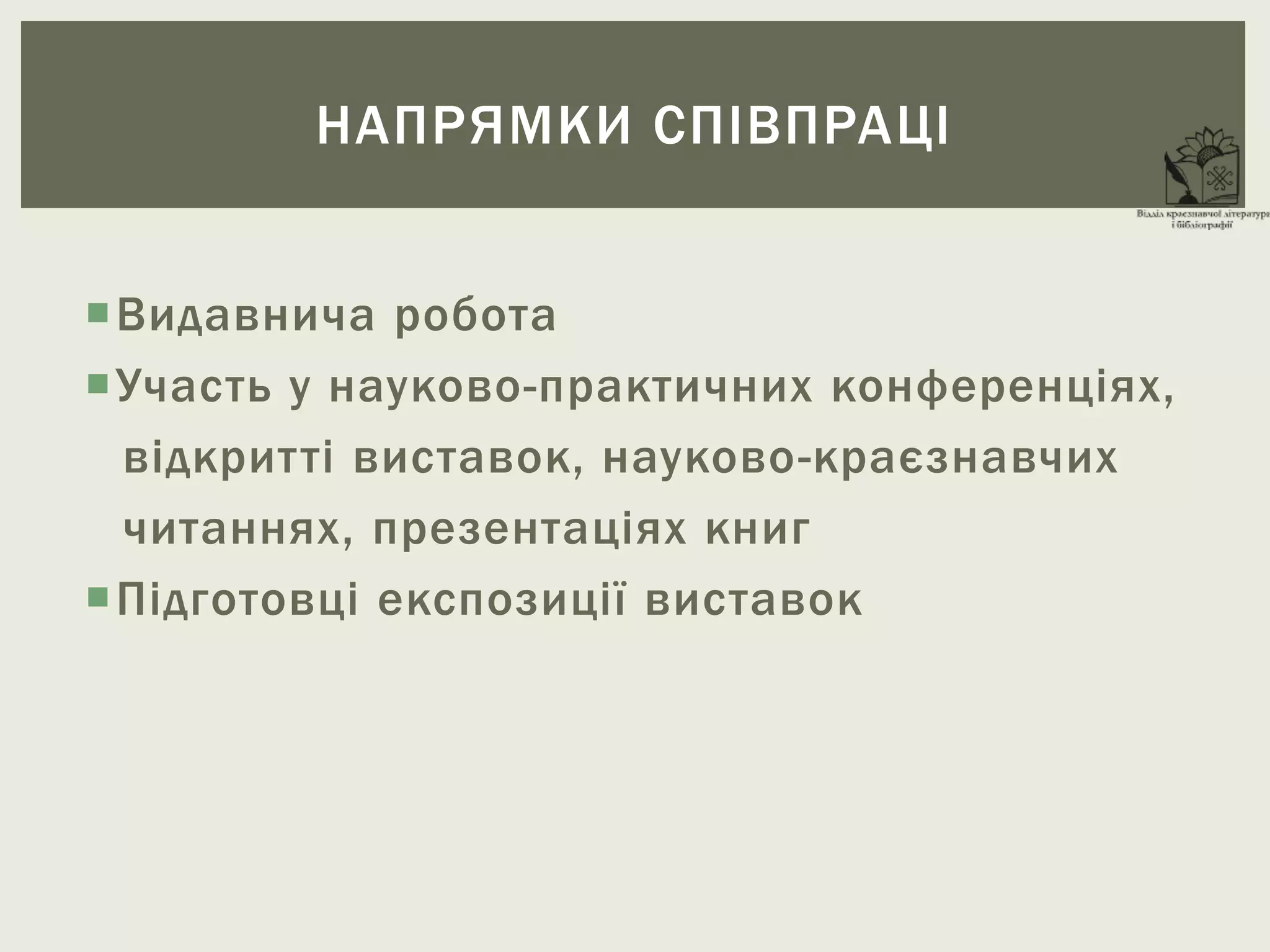Видавнича робота
Участь у науково-практичних конференціях,
відкритті виставок, науково-краєзнавчих
читаннях, презентаціях книг
Підготовці експозиції виставок
НАПРЯМКИ СПІВПРАЦІ
 