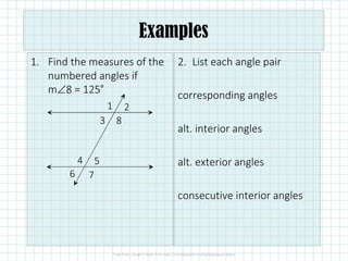 1. Find the measures of the
numbered angles if
m∠8 = 125˚
2. List each angle pair
corresponding angles
alt. interior angles
alt. exterior angles
consecutive interior angles
1 2
3 8
4 5
6 7
Examples
 