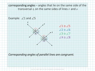 correspondingcorrespondingcorrespondingcorresponding anglesanglesanglesangles – angles that lie on the same side of the
transversal t, on the same sides of lines r and s
Example: ∠1 and ∠5
CorrespondingCorrespondingCorrespondingCorresponding anglesanglesanglesangles of parallel lines are congruent.of parallel lines are congruent.of parallel lines are congruent.of parallel lines are congruent.
87 6
5
4
3
1
2
∠1 ≅ ∠5
∠2 ≅ ∠6
∠3 ≅ ∠7
∠4 ≅ ∠8
t
s
r
 