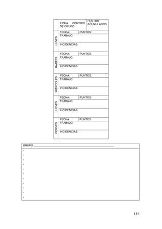 111
FICHA CONTROL
DE GRUPO
PUNTOS
ACUMULADOS:
FECHA: PUNTOS:
TRABAJO:
LUNES
INCIDENCIAS:
FECHA: PUNTOS:
TRABAJO:MARTES
INCIDENCIAS:
FECHA: PUNTOS:
TRABAJO:
MIÉRCOLES
INCIDENCIAS:
FECHA: PUNTOS:
TRABAJO:
JUEVES
INCIDENCIAS:
FECHA: PUNTOS:
TRABAJO:
VIERNES
INCIDENCIAS:
GRUPO _____________________________________________________
-
-
-
-
-
-
-
-
-
-
-
 