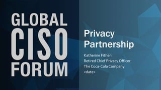 Classification: //SecureWorks/Confidential - Limited External Distribution:Classification: //SecureWorks/Confidential - Limited External Distribution:
Privacy
Partnership
Katherine Fithen
Retired Chief Privacy Officer
The Coca-ColaCompany
<date>
 