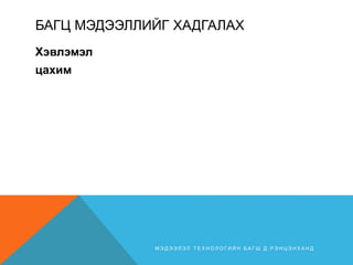 БАГЦ МЭДЭЭЛЛИЙГ ХАДГАЛАХ
Хэвлэмэл
цахим
М Э Д Э Э Л Э Л Т Е Х Н О Л О Г И Й Н Б А Г Ш Д . Р Э Н Ц Э Н Х А Н Д
 