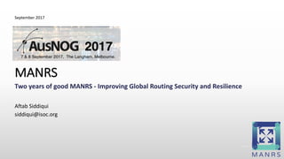 Internet Society © 1992–2016
Two	years	of	good	MANRS	- Improving	Global	Routing	Security	and	Resilience
MANRS
Aftab	Siddiqui
siddiqui@isoc.org
September	2017
 
