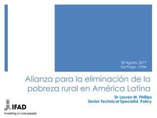 Alianza para la eliminación de la
pobreza rural en América Latina
Dr Lauren M. Phillips
Senior Technical Specialist, Policy
28 Agosto 2017
Santiago, Chile
 