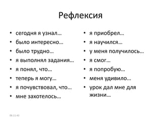 Рефлексия
• сегодня я узнал…
• было интересно…
• было трудно…
• я выполнял задания…
• я понял, что…
• теперь я могу…
• я почувствовал, что…
• мне захотелось…
• я приобрел…
• я научился…
• у меня получилось…
• я смог…
• я попробую…
• меня удивило…
• урок дал мне для
жизни…
06:11:43
 