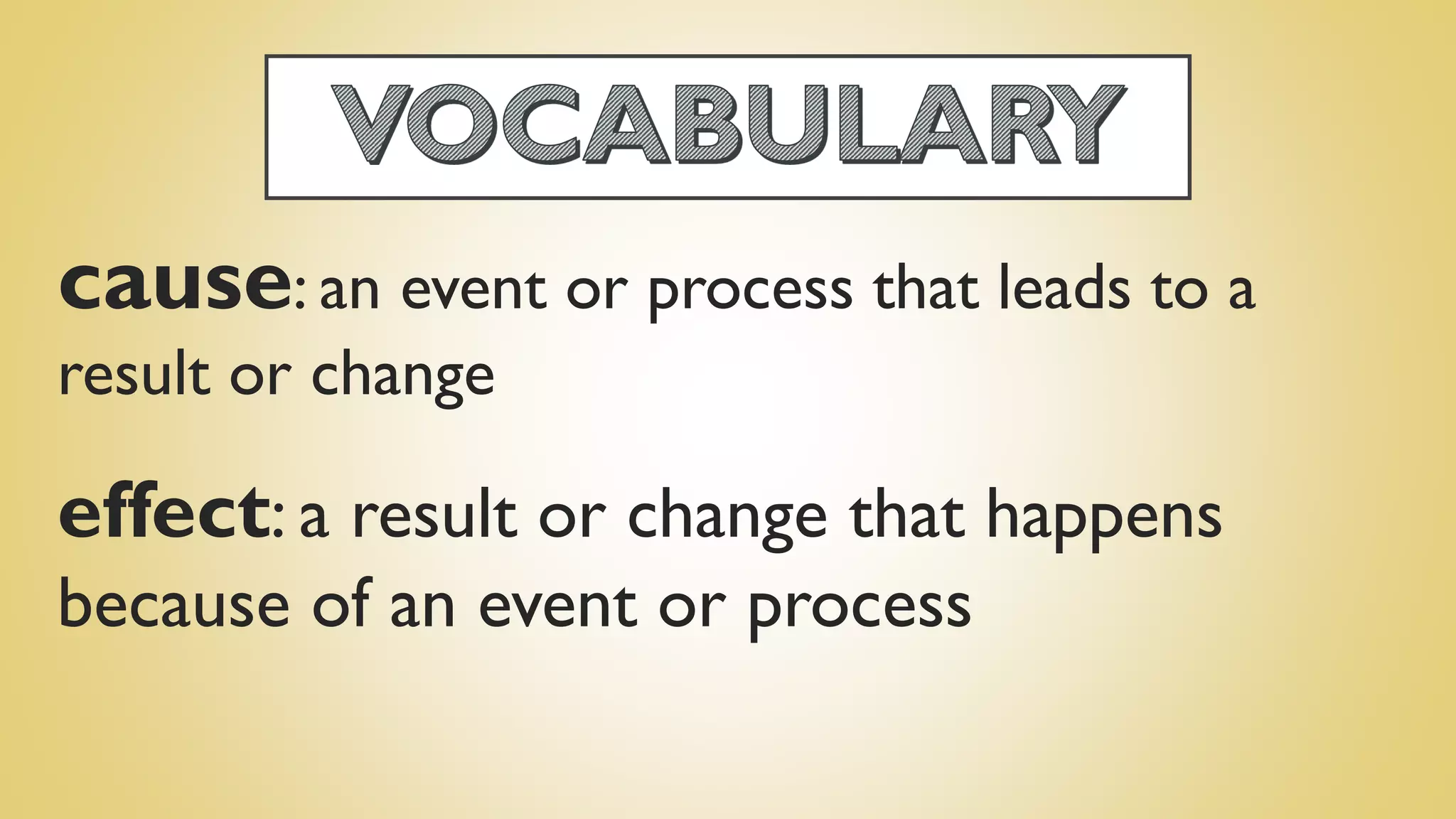 cause: an event or process that leads to a
result or change
effect: a result or change that happens
because of an event or process
 