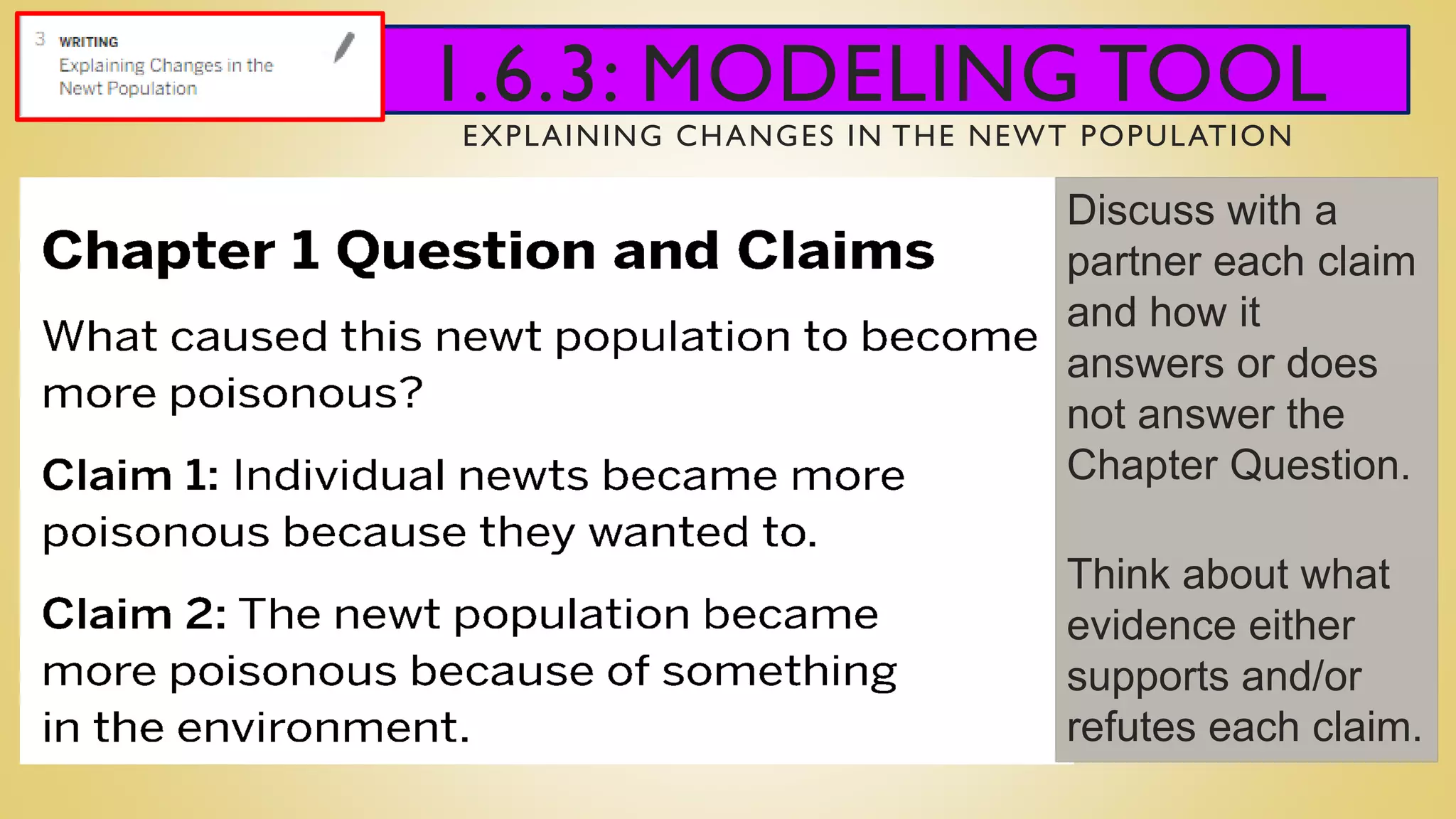 1.6.3: MODELING TOOL
EXPLAINING CHANGES IN THE NEWT POPULATION
Discuss with a
partner each claim
and how it
answers or does
not answer the
Chapter Question.
Think about what
evidence either
supports and/or
refutes each claim.
 