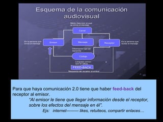 Para que haya comunicación 2.0 tiene que haber feed-back del
receptor al emisor.
“Al emisor le tiene que llegar informació...