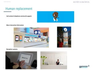 Conversational user interfaces. 17
CONFIDENTIAL
Human replacement
Call centers/ telephone services & support.
More interactive Information
Reception systems
 