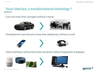 Conversational user interfaces. 6
CONFIDENTIAL
Cars are more than carriages without a horse.
Smartphones have become more than telephones without a cord.
Voice interfaces will be more than computer without keyboards & displays.
Voice interface, a transformational technology ?
 