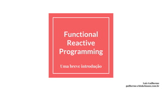 Functional
Reactive
Programming
Uma breve introdução
Luiz Guilherme
guilherme@hinkelmann.com.br
 