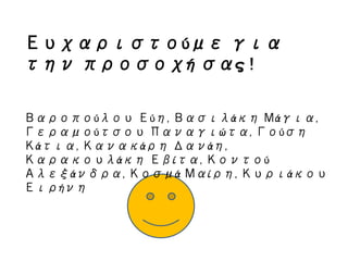 Ευχαριστούμε για
την προσοχή σας !
Βαροπούλου Εύη, Βασιλάκη Μάγια,
Γεραμούτσου Παναγιώτα, Γούση
Κάτια, Κανακάρη Δανάη,
Καρακουλάκη Εβίτα, Κοντού
Αλεξάνδρα, Κοσμά Μαίρη, Κυριάκου
Ειρήνη
 