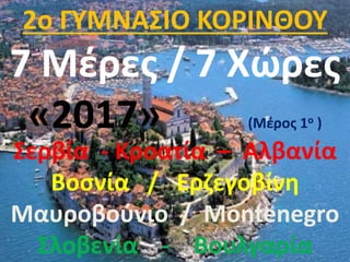 Σερβία - Κροατία – Αλβανία
Βοσνία / Ερζεγοβίνη
Μαυροβούνιο / Montenegro
Σλοβενία - Βουλγαρία
2o ΓΥΜΝΑΣΙΟ ΚΟΡΙΝΘΟΥ
7 Μέρες / 7 Χώρες
«2017» (Μέρος 1ο )
 