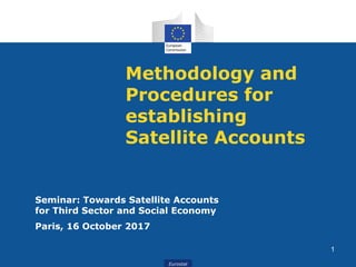 Eurostat
Methodology and
Procedures for
establishing
Satellite Accounts
Seminar: Towards Satellite Accounts
for Third Sector and Social Economy
Paris, 16 October 2017
1
 