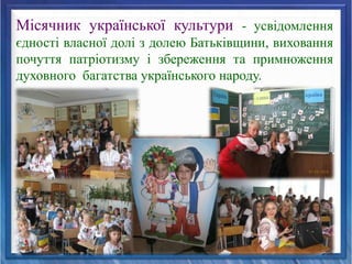 Місячник української культури - усвідомлення
єдності власної долі з долею Батьківщини, виховання
почуття патріотизму і збереження та примноження
духовного багатства українського народу.
 