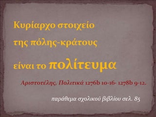 Κυρίαρχο στοιχείο
της πόλης-κράτους
είναι το πολίτευμα
Αριστοτέλης, Πολιτικά 1276b 10-16· 1278b 9-12.
παράθεμα σχολικού βιβλίου σελ. 85
 