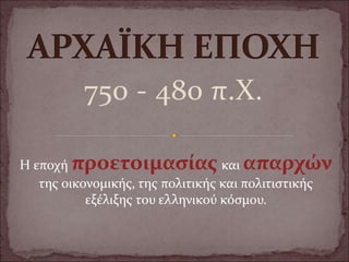 750 - 480 π.Χ.
Η εποχή προετοιμασίας και απαρχών
της οικονομικής, της πολιτικής και πολιτιστικής
εξέλιξης του ελληνικού κόσμου.
 