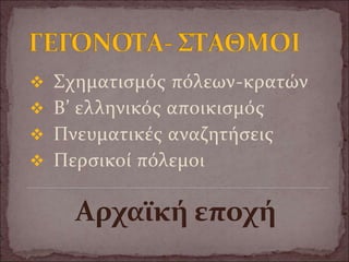  Σχηματισμός πόλεων-κρατών
 Β’ ελληνικός αποικισμός
 Πνευματικές αναζητήσεις
 Περσικοί πόλεμοι
Αρχαϊκή εποχή
 