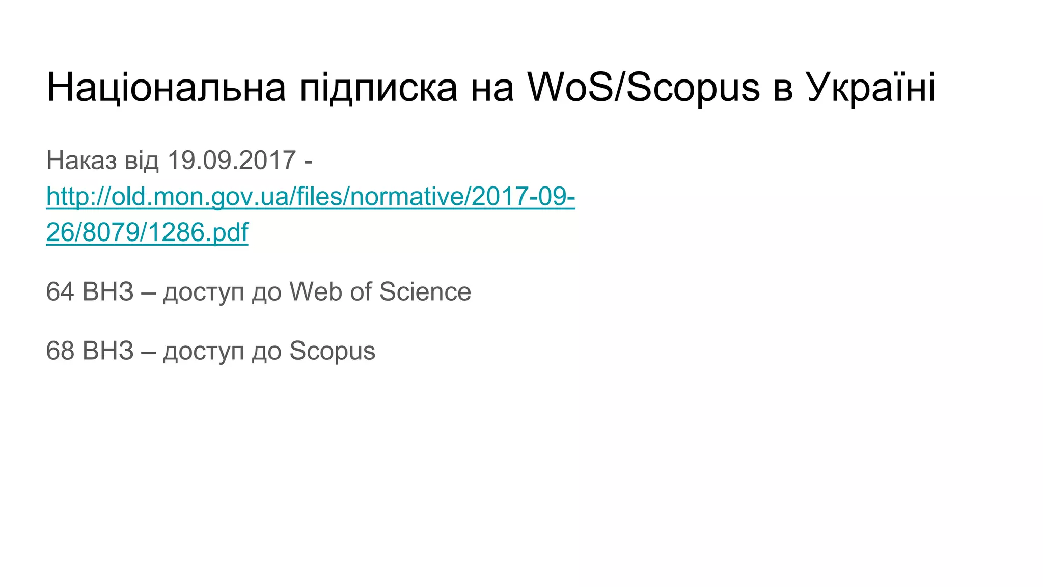 Національна підписка на WoS/Scopus в Україні
Наказ від 19.09.2017 -
http://old.mon.gov.ua/files/normative/2017-09-
26/8079/1286.pdf
64 ВНЗ – доступ до Web of Science
68 ВНЗ – доступ до Scopus
 