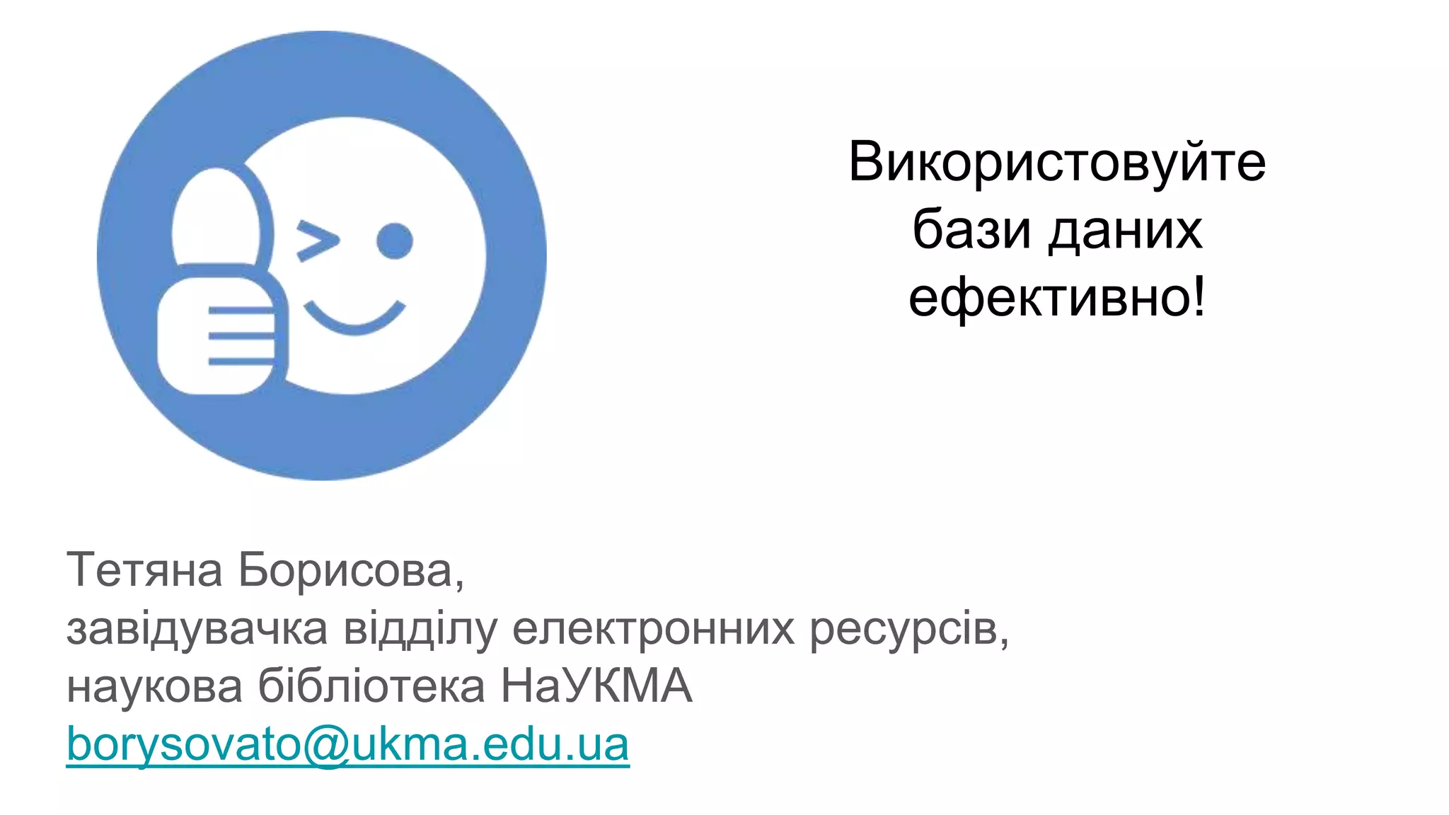 Тетяна Борисова,
завідувачка відділу електронних ресурсів,
наукова бібліотека НаУКМА
borysovato@ukma.edu.ua
Використовуйте
бази даних
ефективно!
 