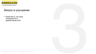 Запуск и улучшение
3
1. Ищем места, где люди
отваливаются и
дорабатываем сайт
Маркетинговая группа Комплето | +7 (495) 640-89-97 | www.completo.ru
 