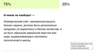 И никак не наоборот —
Коммерческий сайт, призванный решать
бизнес-задачи, должен быть досконально
продуман по маркетингу и бизнес-аспектам, а
не быть образцом идеальной верстки или
кода, выдерживающего миллионы
посетителей в месяц.
75% 25%
Качество дизайна при этом
только выигрывает
(покажу кейсы дальше)
Маркетинговая группа Комплето | +7 (495) 640-89-97 | www.completo.ru
 