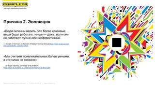 Маркетинговая группа Комплето | +7 (495) 640-89-97 | www.completo.ru
Причина 2. Эволюция
«Люди склонны верить, что более красивые
вещи будут работать лучше — даже, если они
не работают лучше или неэффективны»
— Donald A, Norman, co-founder of Nielsen Norman Group https://www.nngroup.com/
articles/aesthetic-usability-effect/
«Мы считаем привлекательных более умными,
а это никак не связано»
— Dr Sean Talamas, University of St Andrews
https://www.st-andrews.ac.uk/stories/2016/smart-at-first-sight/
 