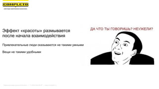 Маркетинговая группа Комплето | +7 (495) 640-89-97 | www.completo.ru
Эффект «красоты» размывается
после начала взаимодействия
Привлекательные люди оказываются не такими умными
Вещи не такими удобными
 