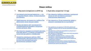 Наши кейсы
1. Сбор всего интересного за 2016 год
✓ Системный электронный маркетинг — это
по-нашему! Видео, кейсы, готовые решения
для бизнеса.
✓ Digital-воронка: как вырастить прибыль без
увеличения числа текущих заявок.
✓
✓ Как мы заставили сайт производителя
стройматериалов продавать продукцию
силами дилеров. Кейс.
✓ Как повысить продажи из интернет-рекламы,
если вам звонят? 15 кейсов, антикейсов и
хитростей при работе с телефонией.
✓
✓ Генератор уникальных сайтов с SEO-
оптимизацией, веб-аналитикой и готовой
контекстной рекламой для сети
региональных дилеров 3 000+
✓
2. Ещё кейсы возрастом 1-2 года
✓ Как повысить прибыль компании с дилерской
сетью за счёт системного подхода к
электронному маркетингу?
✓ Как повысить в 18 раз количество заявок и
загрузить производство на год вперёд?
✓ Как заработать за 2 месяца 15 000 000 рублей для
клиента и сделать ROI на платных рекламных каналах
700%?
✓ Как увеличить в 330 раз посещаемость ресурса до 1
миллиона человек в месяц?
✓ Как увеличить конверсию в 9 раз и при этом сэкономить
8 млн. рублей на рекламу?
✓ Как повысить продажи на 36% с помощью CRM,
телефонии и персонифицированной аналитики?
✓ Что делать в кризис клинике, если число пациентов
стремительно падает?
✓ Экспериментальный проект помощи микробизнесу.
Реализация системного электронного маркетинга для
музыкальной школы для взрослых.
Маркетинговая группа Комплето | +7 (495) 640-89-97 | www.completo.ru
 