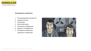 1. Позиционирование конкурентов
2. Ценовая политика
3. Ассортимент
4. Клиентский сервис
5. Инструменты продвижения
6. Бюджеты на продвижение
7. Инструменты вовлечения,
удержания и конвертации
Исследование конкурентов
Маркетинговая группа Комплето | +7 (495) 640-89-97 | www.completo.ru
 
