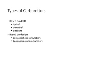Types of Carburettors
• Based on draft
• Updraft
• Downdraft
• Sidedraft
• Based on design
• Constant choke carburettors
• Constant vacuum carburettors
 