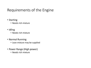 Requirements of the Engine
• Starting
• Needs rich mixture
• Idling
• Needs rich mixture
• Normal Running
• Lean mixture may be supplied
• Power Range (High power)
• Needs rich mixture
 