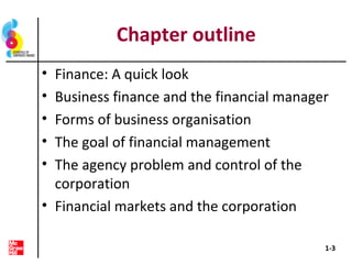 Chapter outline
• Finance: A quick look
• Business finance and the financial manager
• Forms of business organisation
• The goal of financial management
• The agency problem and control of the
corporation
• Financial markets and the corporation
1-3
 