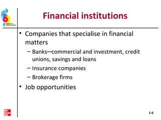 Financial institutions
• Companies that specialise in financial
matters
– Banks─commercial and investment, credit
unions, savings and loans
– Insurance companies
– Brokerage firms
• Job opportunities
1-6
 