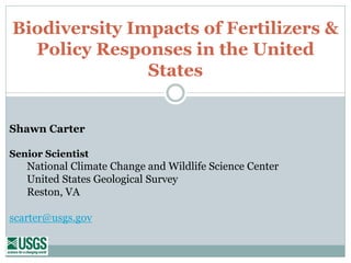 Shawn Carter
Senior Scientist
National Climate Change and Wildlife Science Center
United States Geological Survey
Reston, VA
scarter@usgs.gov
Biodiversity Impacts of Fertilizers &
Policy Responses in the United
States
 