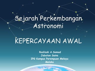 Sejarah Perkembangan
Astronomi
KEPERCAYAAN AWAL
Roslizah A.Samad
Jabatan Sains
IPG Kampus Perempuan Melayu
Melaka
 