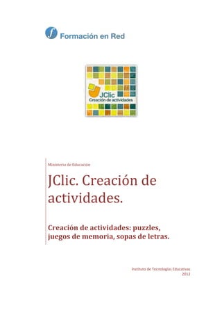 Instituto de Tecnologías Educativas
2012
Ministerio de Educación
JClic. Creación de
actividades.
Creación de actividades: puzzles,
juegos de memoria, sopas de letras.
 