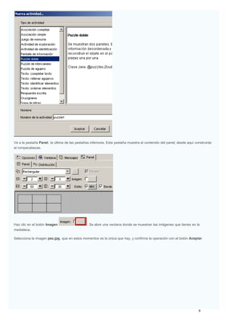 Ve a la pestaña Panel, la última de las pestañas inferiores. Esta pestaña muestra el contenido del panel; desde aquí construirás
el rompecabezas.
Haz clic en el botón Imagen . Se abre una ventana donde se muestran las imágenes que tienes en la
mediateca.
Selecciona la imagen pez.jpg, que en estos momentos es la única que hay, y confirma la operación con el botón Aceptar.
 