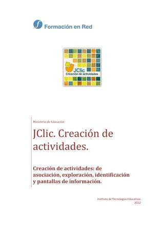 Instituto de Tecnologías Educativas
2012
Ministerio de Educación
JClic. Creación de
actividades.
Creación de actividades: de
asociación, exploración, identificación
y pantallas de información.
 
