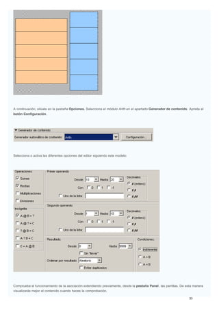 A continuación, sitúate en la pestaña Opciones. Selecciona el módulo Arith en el apartado Generador de contenido. Aprieta el
botón Configuración.
Selecciona o activa las diferentes opciones del editor siguiendo este modelo:
Comprueba el funcionamiento de la asociación extendiendo previamente, desde la pestaña Panel, las parrillas. De esta manera
visualizarás mejor el contenido cuando haces la comprobación.
 