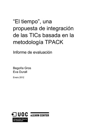 “El tiempo”, una
propuesta de integración
de las TICs basada en la
metodología TPACK
Informe de evaluación
Begoña Gros
Eva Durall
Enero 2012
 