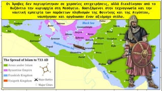 Οι Άραβες δεν περιορίστηκαν σε χερσαίες επιχειρήσεις, αλλά διεκδίκησαν από το
Βυζάντιο την κυριαρχία στη Μεσόγειο. Βασιζόμενοι στην τεχνογνωσία και την
ναυτική εμπειρία των παράκτιων πληθυσμών της Φοινίκης και της Αιγύπτου,
ναυπήγησαν και οργάνωσαν έναν αξιόμαχο στόλο.
 