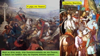 Η μάχη στο Πουατιέ
ο Κάρολος Μαρτέλος
Μετά τις ήττες αυτές, στην Κωνσταντινούπολη και στο Πουατιέ,
οι δρόμοι των Αράβων προς την Ευρώπη έκλεισαν οριστικά
 