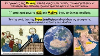 Οι άρχοντες της Μέκκας, επειδή νόμιζαν ότι σκοπός του Μωάμεθ ήταν να
αποκτήσει την απόλυτη εξουσία προσπάθησαν να τον σκοτώσουν.
Γι’ αυτό κατέφυγε το 622 στη Μεδίνα, όπου απέκτησε οπαδούς.
Το έτος αυτό, έτος της Εγίρας (αποδημίας) καθιερώθηκε ως αφετηρία του
χρονολογικού συστήματος των Αράβων.
 