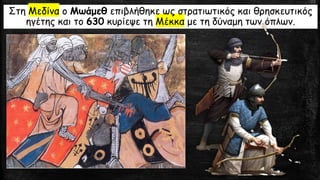 Στη Μεδίνα ο Μωάμεθ επιβλήθηκε ως στρατιωτικός και θρησκευτικός
ηγέτης και το 630 κυρίεψε τη Μέκκα με τη δύναμη των όπλων.
 