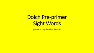 Dolch Pre-primer
Sight Words
prepared by: Teacher Dennis
 