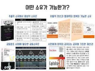 어떤 소유가 가능한가?
추출적 소유에서 생성적 소유로 자발적 헌신과 통제력의 회복이 가능한 소유
공동창조 시대에 필요한 공동소유로 시민에게 이익이 공유되는 공유에 기초한 재산권
 