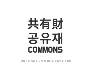 共有財
공유재
COMMONS
공유 : 두 사람 이상이 한 물건을 공동으로 소유함
 